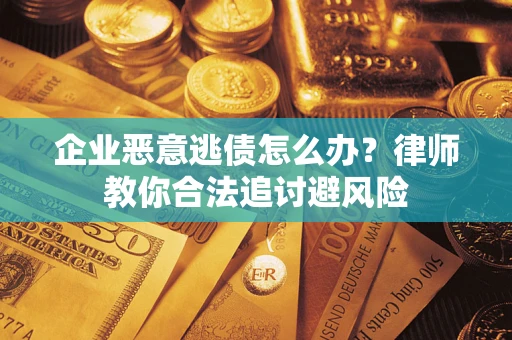 武汉企业恶意逃债怎么办？律师教你合法追讨避风险