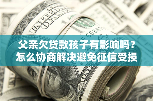武汉父亲欠贷款孩子有影响吗？怎么协商解决避免征信受损？