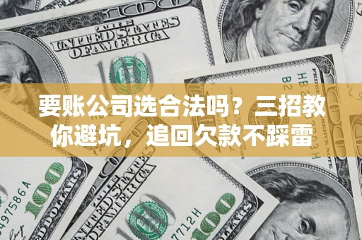 武汉要账公司选合法吗？三招教你避坑，追回欠款不踩雷