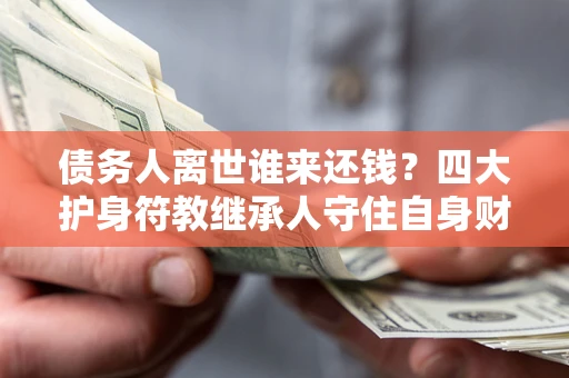 武汉债务人离世谁来还钱？四大护身符教继承人守住自身财产