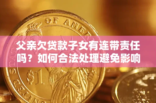武汉父亲欠贷款子女有连带责任吗？如何合法处理避免影响？