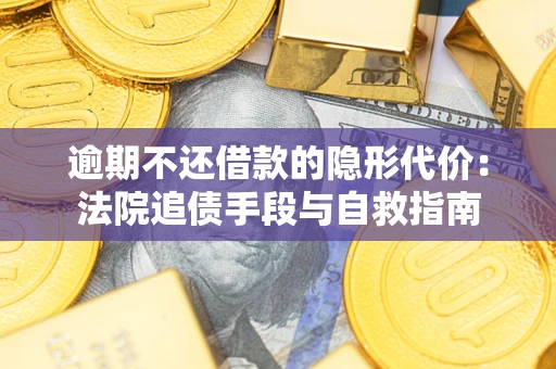 武汉逾期不还借款的隐形代价：法院追债手段与自救指南