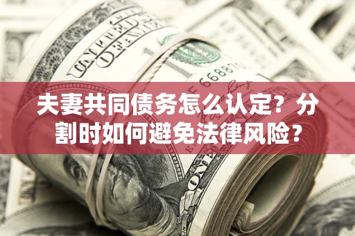 武汉夫妻共同债务怎么认定？分割时如何避免法律风险？