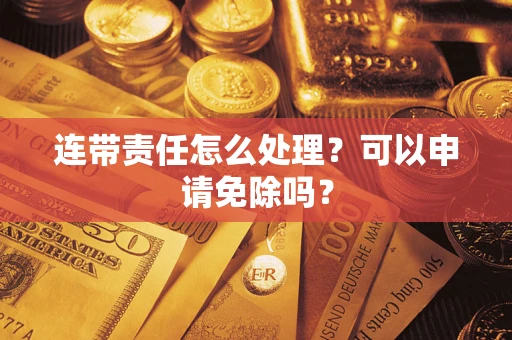 武汉连带责任怎么处理？可以申请免除吗？
