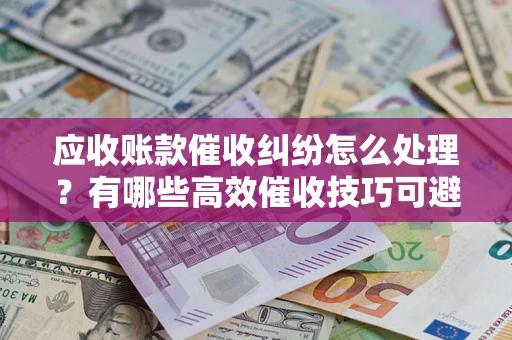 武汉应收账款催收纠纷怎么处理？有哪些高效催收技巧可避免坏账？