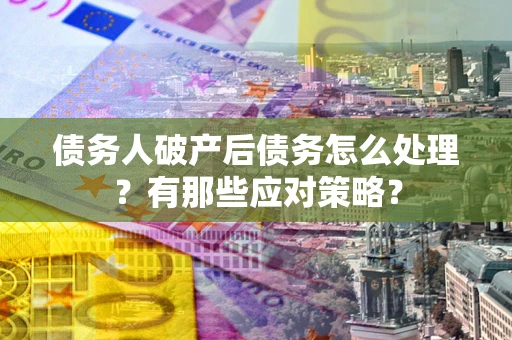 武汉债务人破产后债务怎么处理？有那些应对策略？