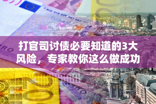 武汉打官司讨债必要知道的3大风险，专家教你这么做成功率飙升