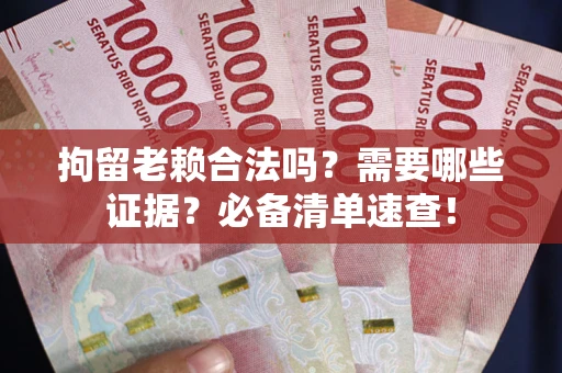 武汉拘留老赖合法吗？需要哪些证据？必备清单速查！