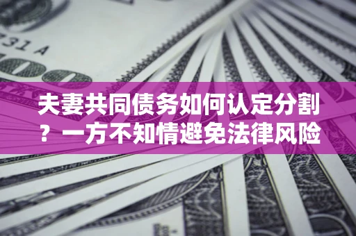 武汉夫妻共同债务如何认定分割？一方不知情避免法律风险必看！