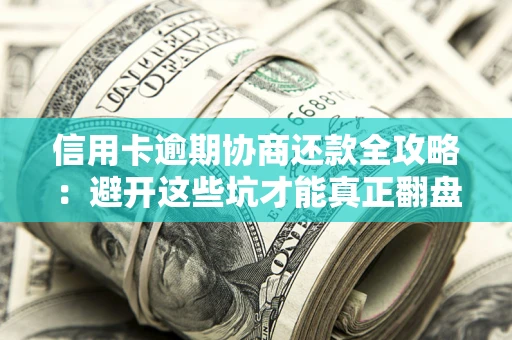 武汉信用卡逾期协商还款全攻略：避开这些坑才能真正翻盘