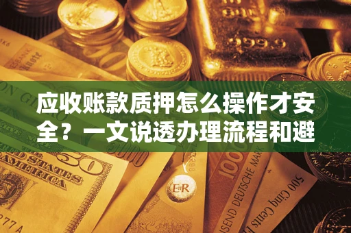 武汉应收账款质押怎么操作才安全？一文说透办理流程和避险绝招