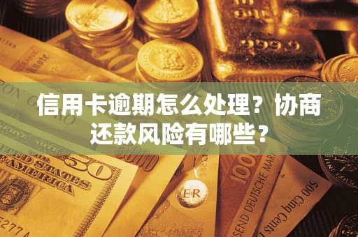 武汉信用卡逾期怎么处理？协商还款风险有哪些？